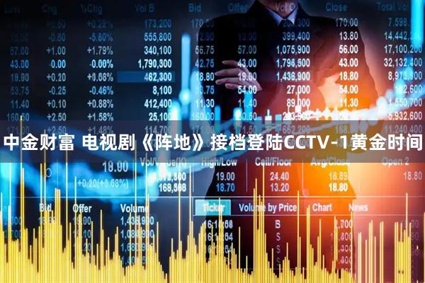 中金财富 电视剧《阵地》接档登陆CCTV-1黄金时间