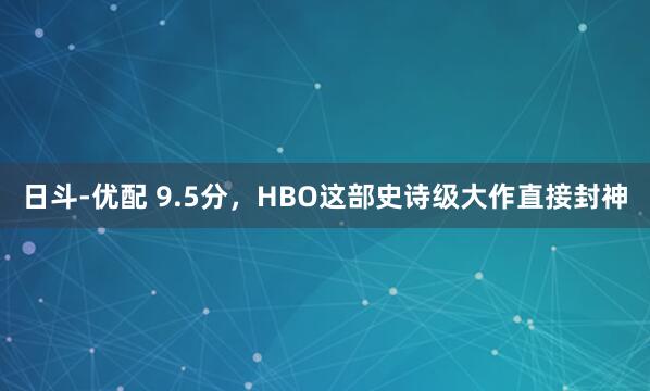 日斗-优配 9.5分，HBO这部史诗级大作直接封神
