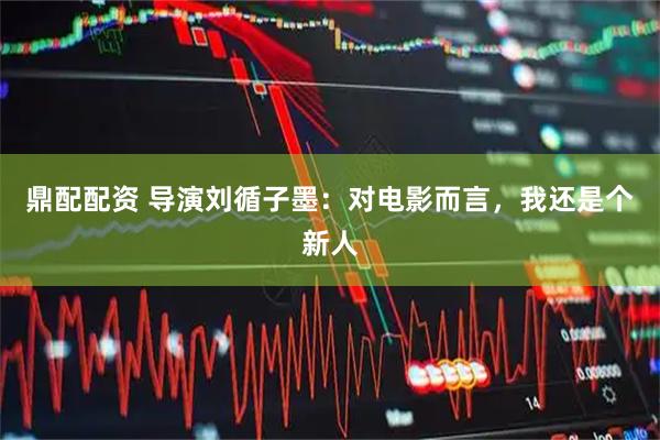 鼎配配资 导演刘循子墨：对电影而言，我还是个新人