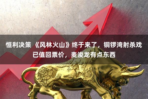 恒利决策 《风林火山》终于来了，铜锣湾射杀戏已值回票价，麦浚龙有点东西