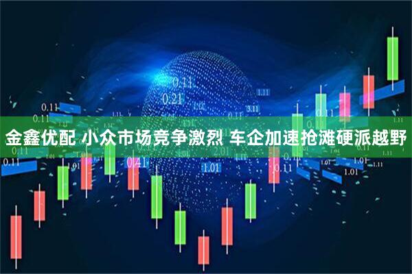 金鑫优配 小众市场竞争激烈 车企加速抢滩硬派越野