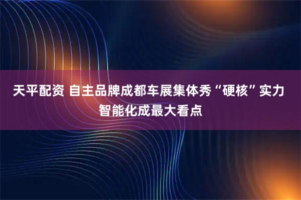 天平配资 自主品牌成都车展集体秀“硬核”实力 智能化成最大看点
