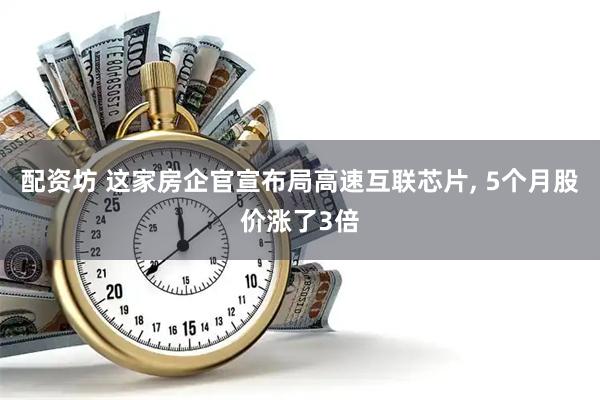 配资坊 这家房企官宣布局高速互联芯片, 5个月股价涨了3倍