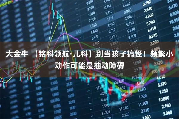 大金牛 【铭科领航·儿科】别当孩子搞怪！频繁小动作可能是抽动障碍