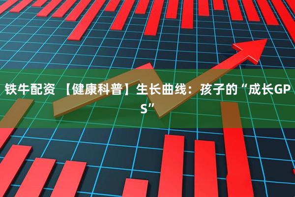 铁牛配资 【健康科普】生长曲线：孩子的“成长GPS”
