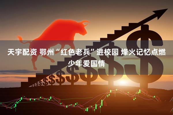 天宇配资 鄂州“红色老兵”进校园 烽火记忆点燃少年爱国情