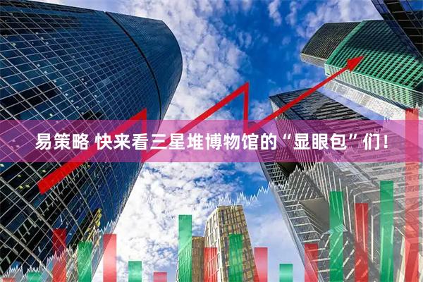 易策略 快来看三星堆博物馆的“显眼包”们！