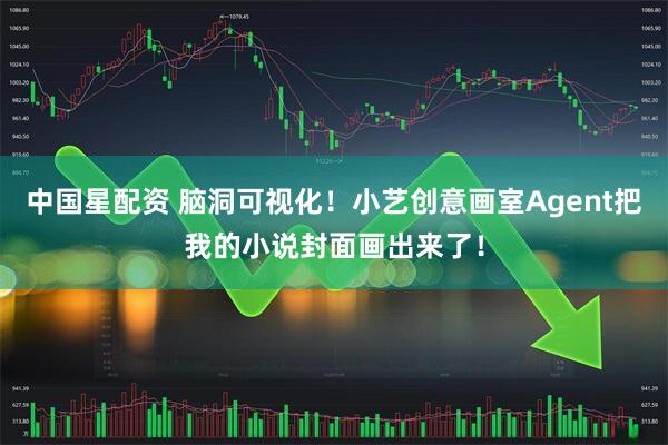 中国星配资 脑洞可视化！小艺创意画室Agent把我的小说封面画出来了！