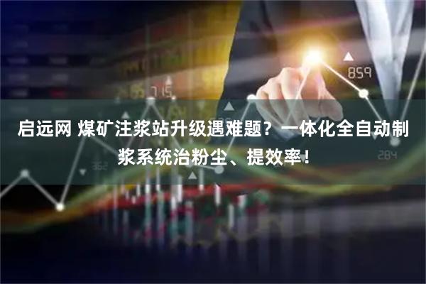 启远网 煤矿注浆站升级遇难题？一体化全自动制浆系统治粉尘、提效率！