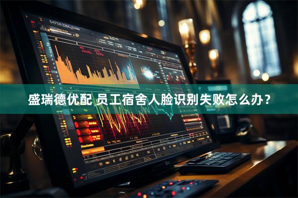 盛瑞德优配 员工宿舍人脸识别失败怎么办？