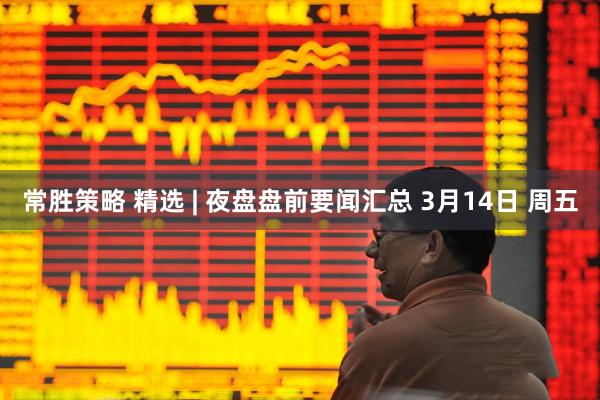常胜策略 精选 | 夜盘盘前要闻汇总 3月14日 周五