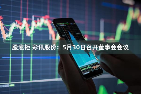 股涨柜 彩讯股份：5月30日召开董事会会议