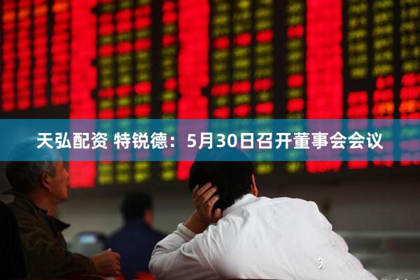 天弘配资 特锐德：5月30日召开董事会会议