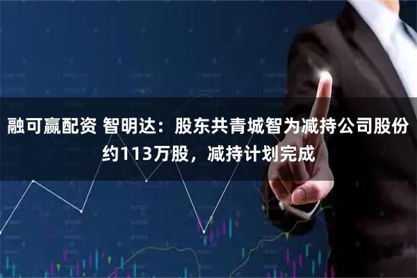 融可赢配资 智明达：股东共青城智为减持公司股份约113万股，减持计划完成