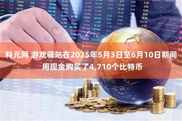 科元网 游戏驿站在2025年5月3日至6月10日期间 用现金购买了4,710个比特币