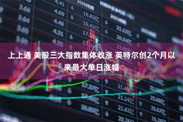 上上通 美股三大指数集体收涨 英特尔创2个月以来最大单日涨幅