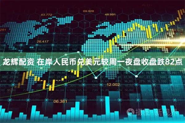 龙辉配资 在岸人民币兑美元较周一夜盘收盘跌82点