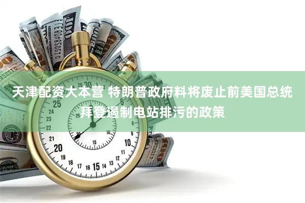 天津配资大本营 特朗普政府料将废止前美国总统拜登遏制电站排污的政策