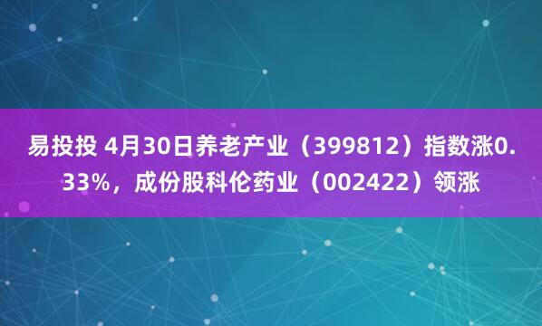 易投投 4月30日养老产业（399812）指数涨0.33%，成份股科伦药业（002422）领涨