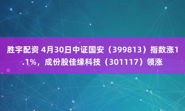 胜宇配资 4月30日中证国安（399813）指数涨1.1%，成份股佳缘科技（301117）领涨