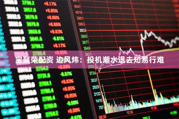 宝聚荣配资 边风炜：投机潮水退去知易行难