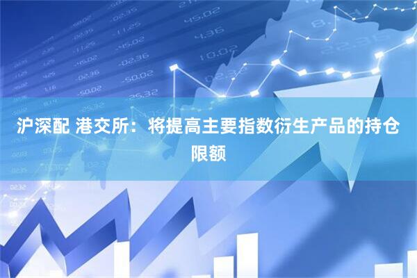 沪深配 港交所：将提高主要指数衍生产品的持仓限额