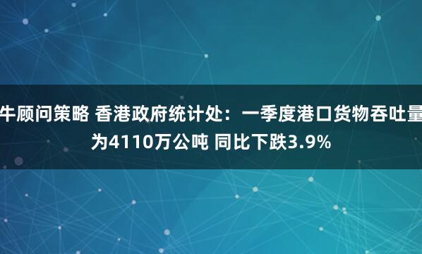 牛顾问策略 香港政府统计处：一季度港口货物吞吐量为4110万公吨 同比下跌3.9%