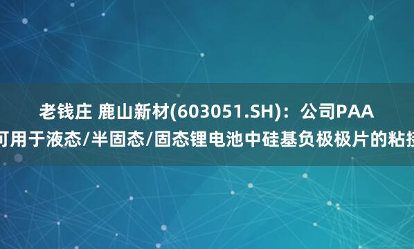 老钱庄 鹿山新材(603051.SH)：公司PAA可用于液态/半固态/固态锂电池中硅基负极极片的粘接