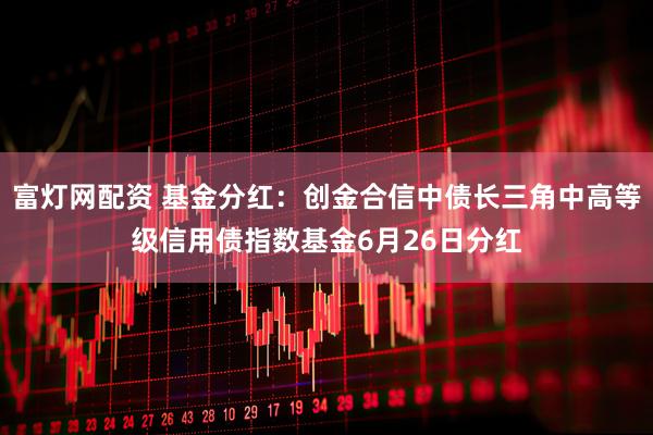 富灯网配资 基金分红：创金合信中债长三角中高等级信用债指数基金6月26日分红