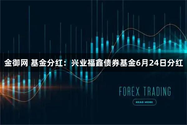 金御网 基金分红：兴业福鑫债券基金6月24日分红