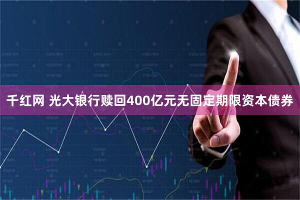 千红网 光大银行赎回400亿元无固定期限资本债券