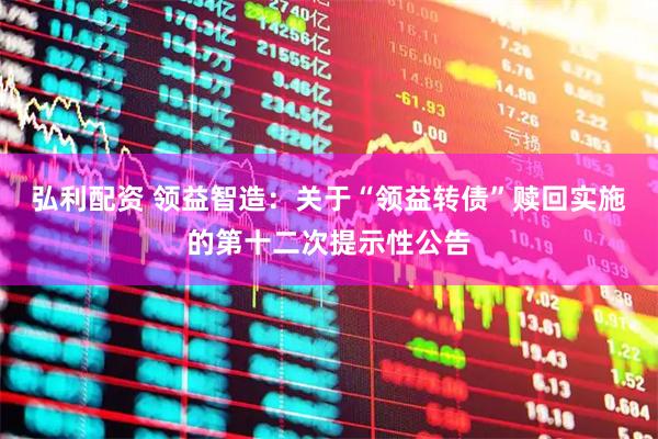 弘利配资 领益智造：关于“领益转债”赎回实施的第十二次提示性公告