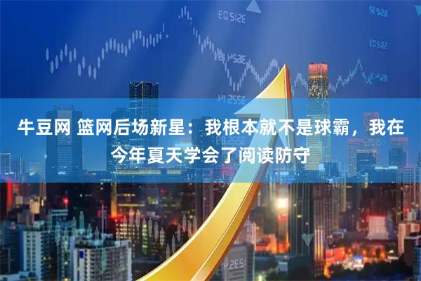 牛豆网 篮网后场新星：我根本就不是球霸，我在今年夏天学会了阅读防守