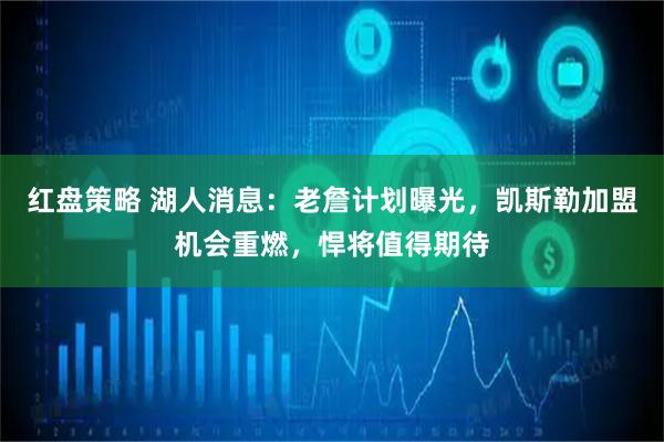 红盘策略 湖人消息：老詹计划曝光，凯斯勒加盟机会重燃，悍将值得期待