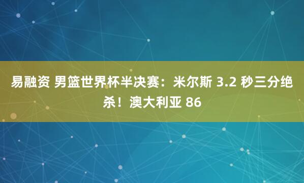 易融资 男篮世界杯半决赛：米尔斯 3.2 秒三分绝杀！澳大利亚 86