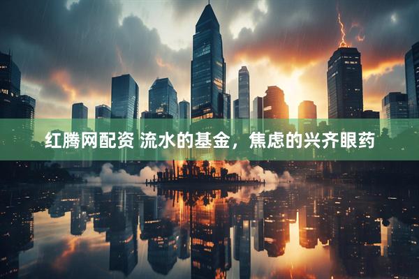红腾网配资 流水的基金，焦虑的兴齐眼药