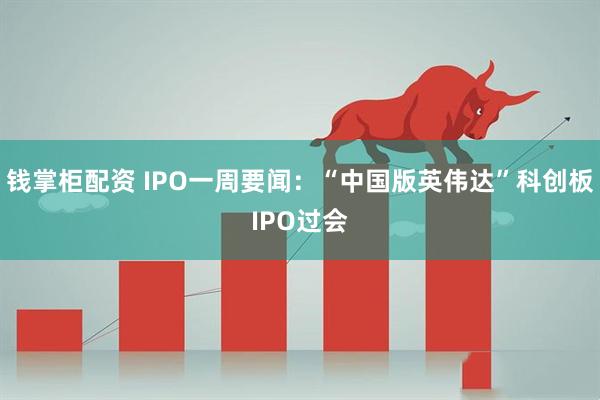 钱掌柜配资 IPO一周要闻：“中国版英伟达”科创板IPO过会
