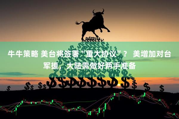 牛牛策略 美台将签署“重大协议”？ 美增加对台军援，大陆需做好两手准备