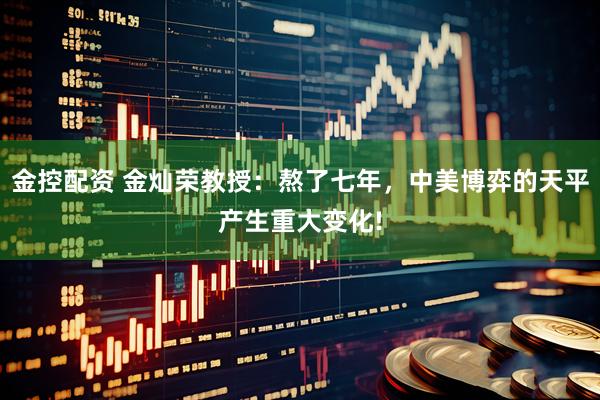 金控配资 金灿荣教授：熬了七年，中美博弈的天平产生重大变化!