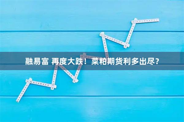 融易富 再度大跌！菜粕期货利多出尽？