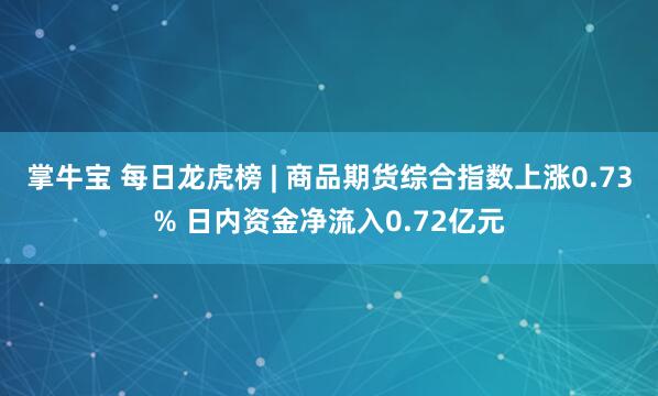 掌牛宝 每日龙虎榜 | 商品期货综合指数上涨0.73% 日内资金净流入0.72亿元