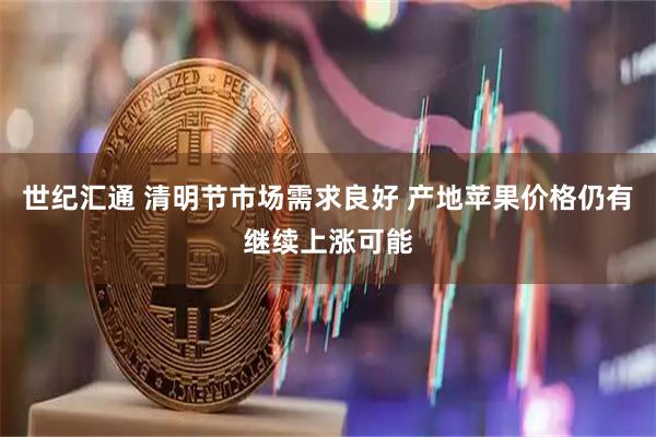 世纪汇通 清明节市场需求良好 产地苹果价格仍有继续上涨可能