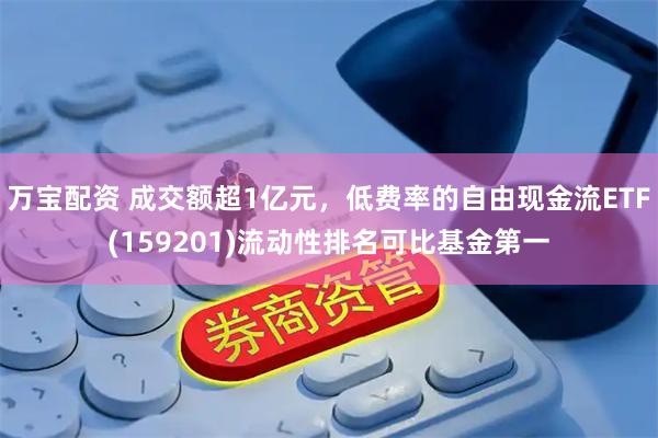 万宝配资 成交额超1亿元，低费率的自由现金流ETF(159201)流动性排名可比基金第一