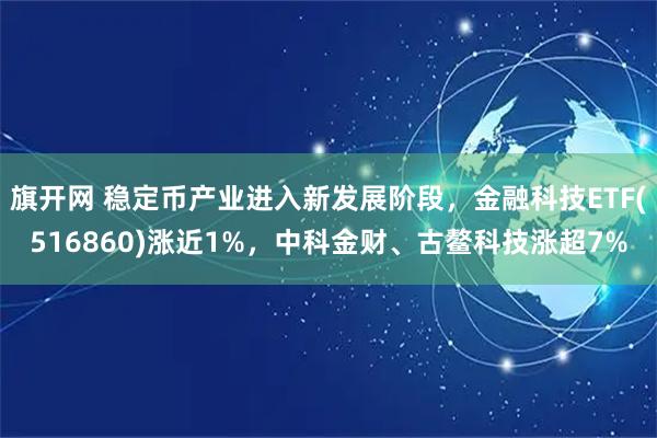 旗开网 稳定币产业进入新发展阶段，金融科技ETF(516860)涨近1%，中科金财、古鳌科技涨超7%
