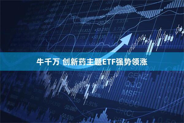 牛千万 创新药主题ETF强势领涨