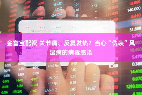 金富宝配资 关节痛、反复发热？当心“伪装”风湿病的病毒感染