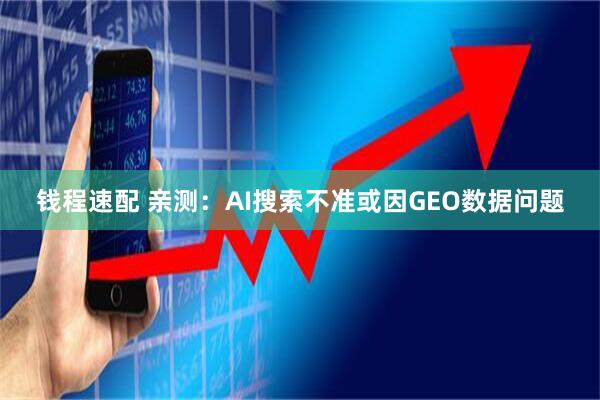 钱程速配 亲测：AI搜索不准或因GEO数据问题