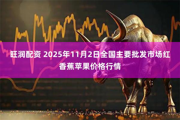 旺润配资 2025年11月2日全国主要批发市场红香蕉苹果价格行情