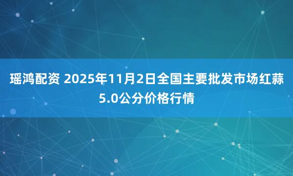瑶鸿配资 2025年11月2日全国主要批发市场红蒜5.0公分价格行情
