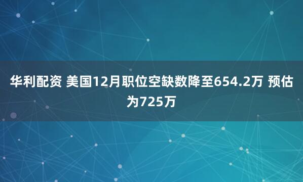 华利配资 美国12月职位空缺数降至654.2万 预估为725万